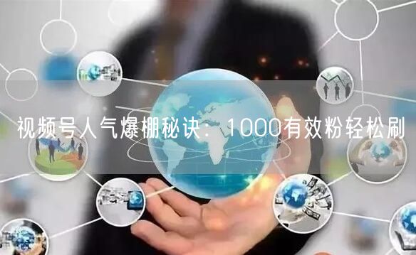 视频号人气爆棚秘诀：1000有效粉轻松刷
