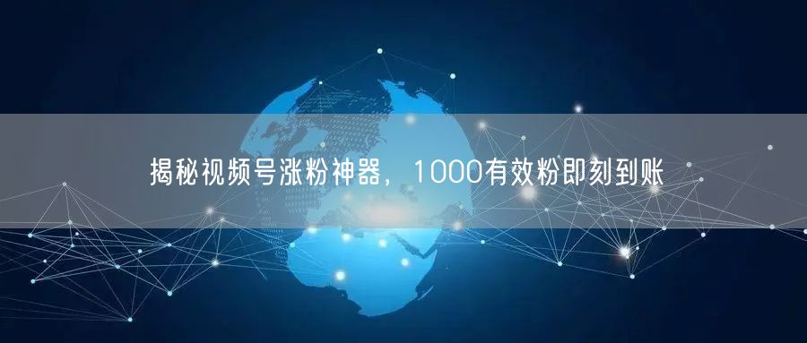 揭秘视频号涨粉神器，1000有效粉即刻到账