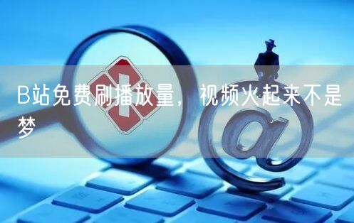 B站免费刷播放量，视频火起来不是梦