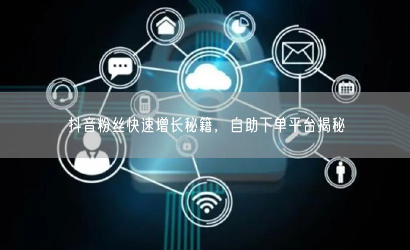抖音粉丝快速增长秘籍，自助下单平台揭秘