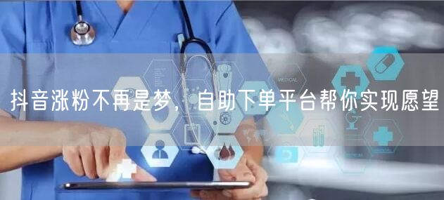 抖音涨粉不再是梦，自助下单平台帮你实现愿望