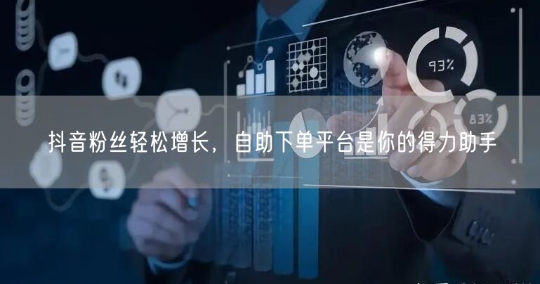 抖音粉丝轻松增长，自助下单平台是你的得力助手