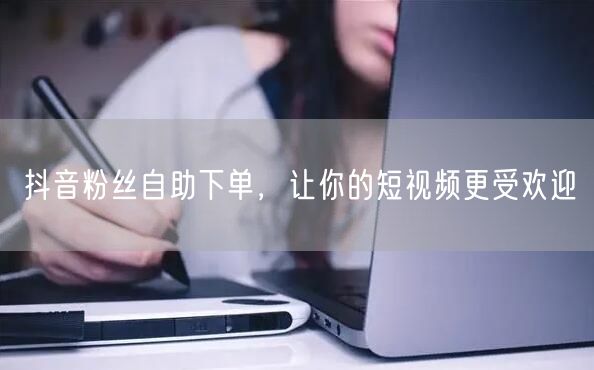 抖音粉丝自助下单，让你的短视频更受欢迎