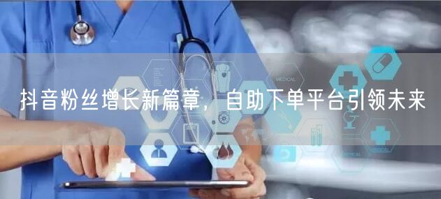 抖音粉丝增长新篇章，自助下单平台引领未来