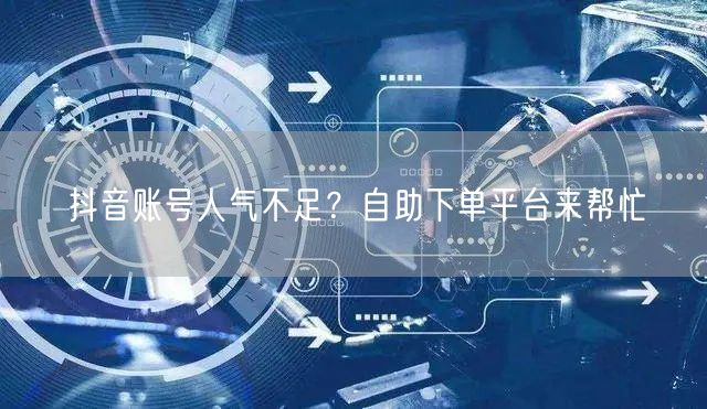 抖音账号人气不足？自助下单平台来帮忙