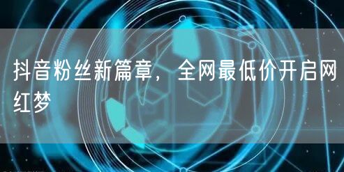抖音粉丝新篇章，全网最低价开启网红梦