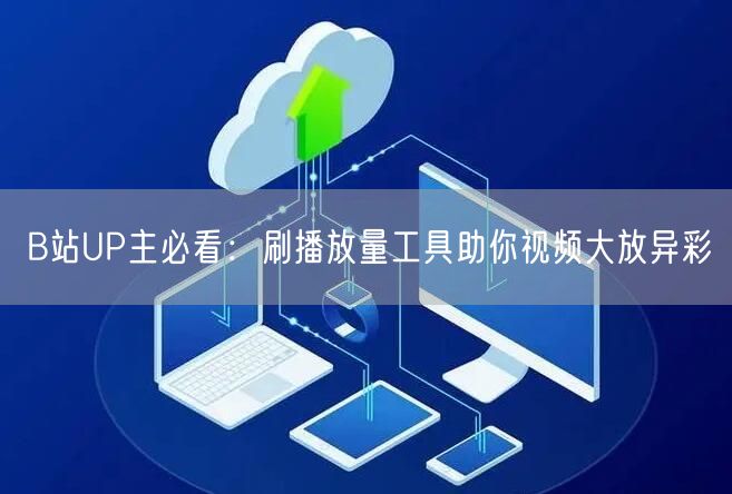 B站UP主必看：刷播放量工具助你视频大放异彩