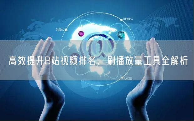 高效提升B站视频排名，刷播放量工具全解析