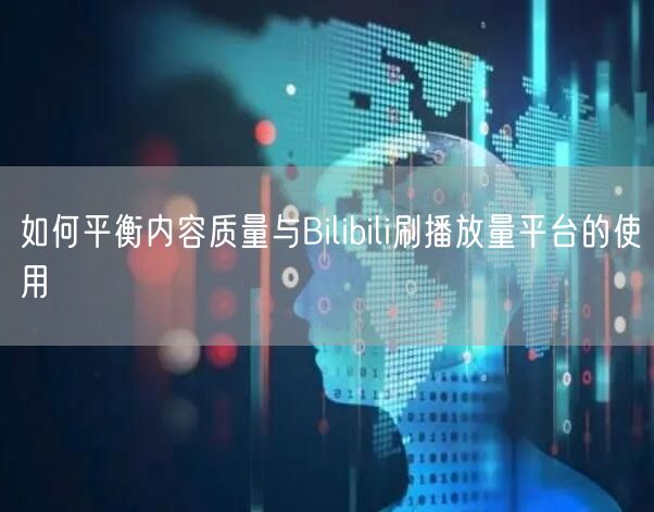 如何平衡内容质量与Bilibili刷播放量平台的使用