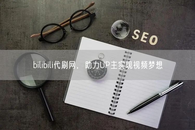 bilibili代刷网，助力UP主实现视频梦想