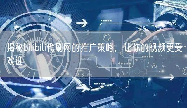 揭秘bilibili代刷网的推广策略，让你的视频更受欢迎