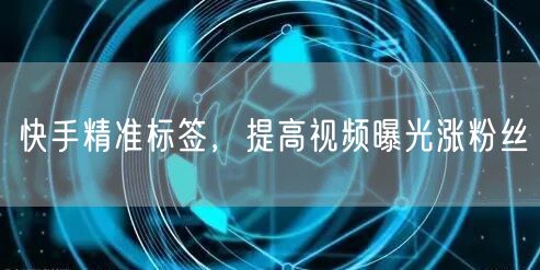 快手精准标签，提高视频曝光涨粉丝