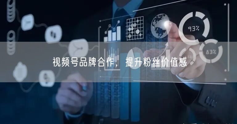 视频号品牌合作，提升粉丝价值感