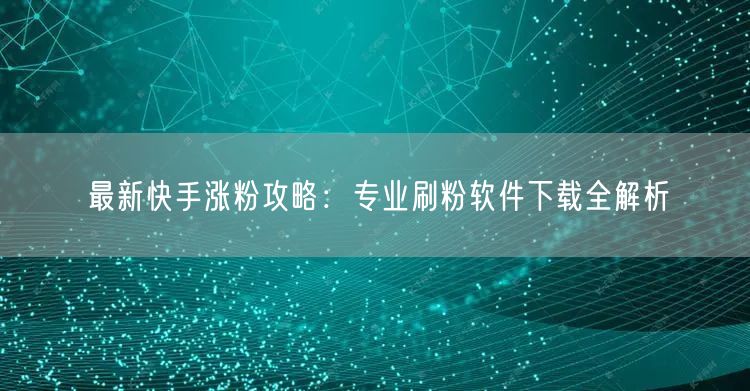 最新快手涨粉攻略：专业刷粉软件下载全解析