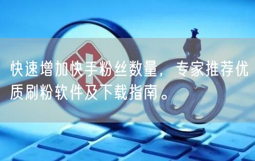 快速增加快手粉丝数量，专家推荐优质刷粉软件及下载指南。
