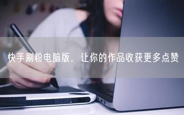 快手刷粉电脑版，让你的作品收获更多点赞