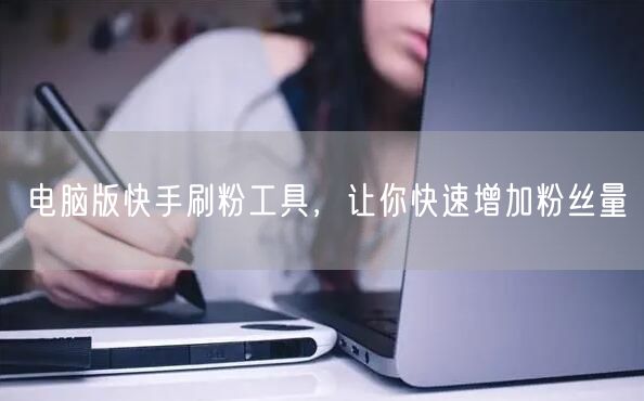 电脑版快手刷粉工具，让你快速增加粉丝量