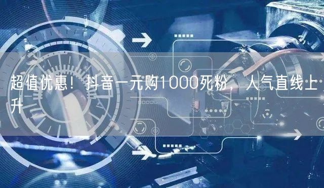 超值优惠！抖音一元购1000死粉，人气直线上升