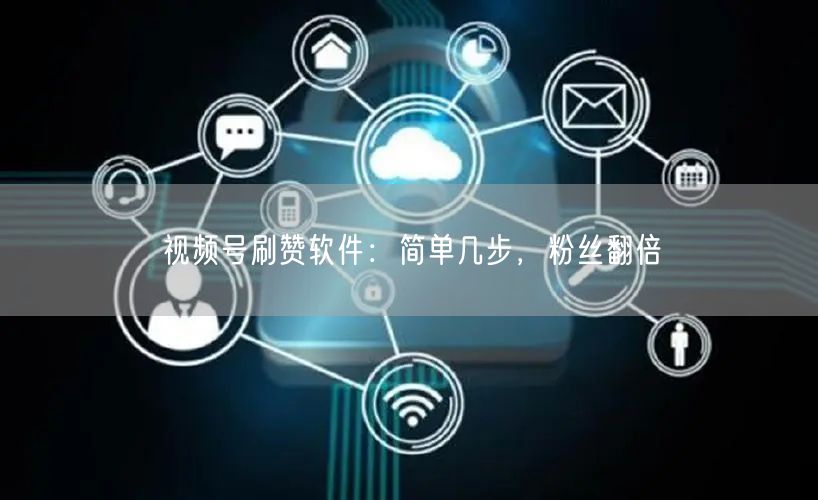 视频号刷赞软件：简单几步，粉丝翻倍