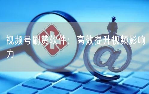 视频号刷赞软件：高效提升视频影响力