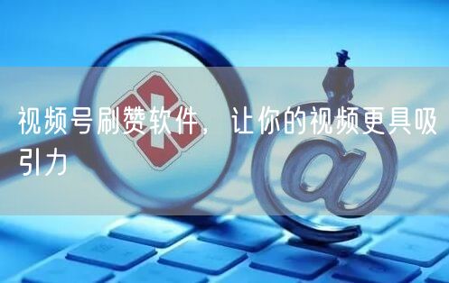 视频号刷赞软件，让你的视频更具吸引力