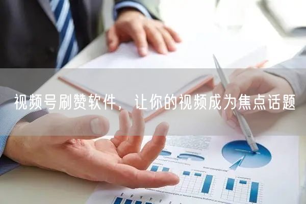 视频号刷赞软件，让你的视频成为焦点话题