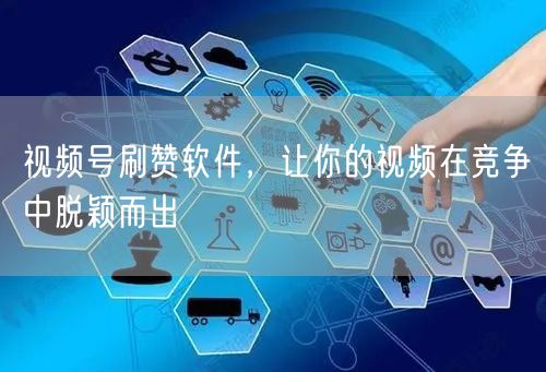 视频号刷赞软件，让你的视频在竞争中脱颖而出