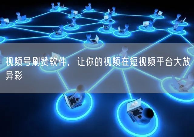 视频号刷赞软件，让你的视频在短视频平台大放异彩