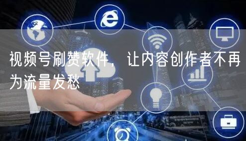 视频号刷赞软件，让内容创作者不再为流量发愁