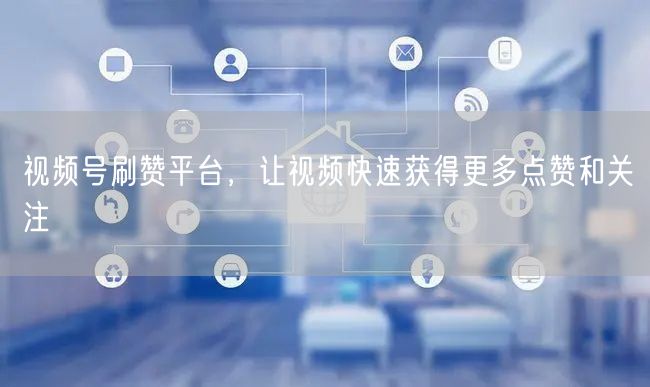 视频号刷赞平台，让视频快速获得更多点赞和关注