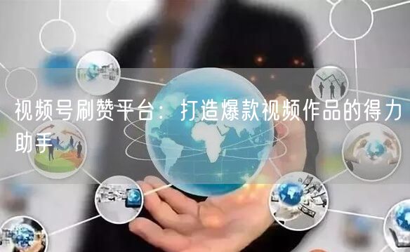 视频号刷赞平台：打造爆款视频作品的得力助手