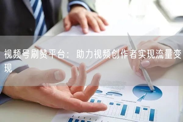 视频号刷赞平台：助力视频创作者实现流量变现