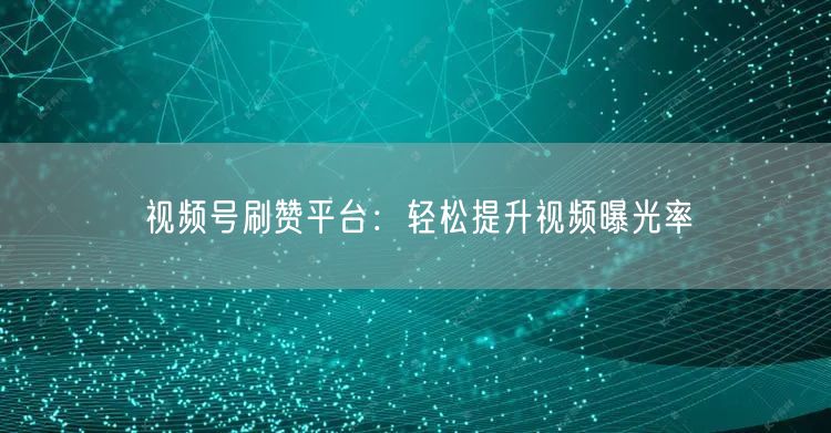 视频号刷赞平台：轻松提升视频曝光率