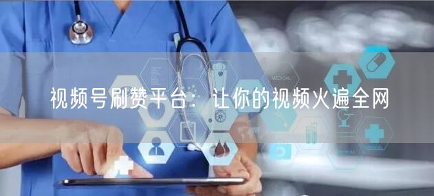 视频号刷赞平台：让你的视频火遍全网