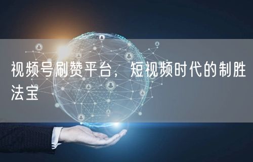 视频号刷赞平台，短视频时代的制胜法宝