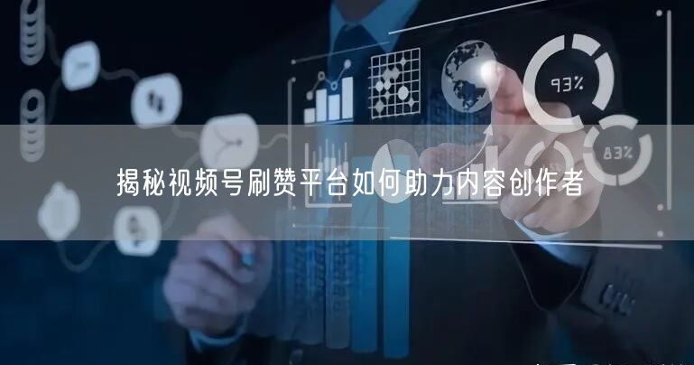 揭秘视频号刷赞平台如何助力内容创作者