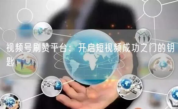 视频号刷赞平台：开启短视频成功之门的钥匙