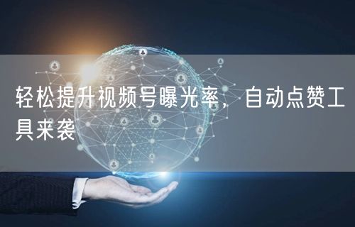 轻松提升视频号曝光率，自动点赞工具来袭