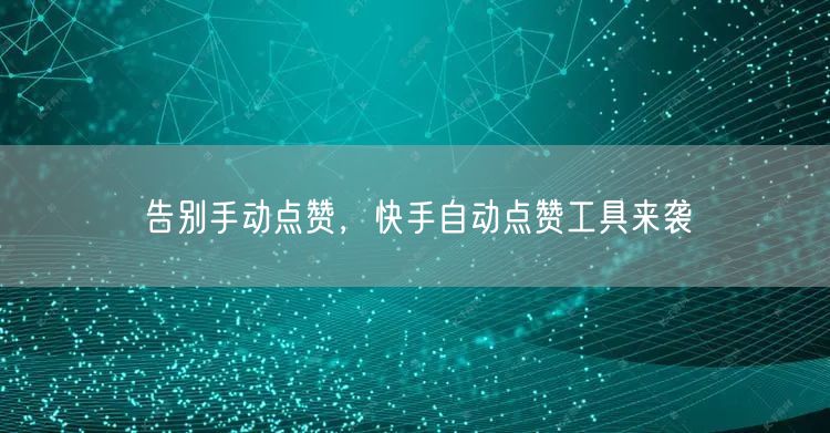 告别手动点赞，快手自动点赞工具来袭