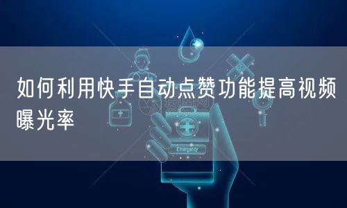 如何利用快手自动点赞功能提高视频曝光率