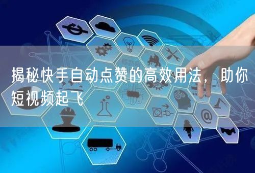 揭秘快手自动点赞的高效用法，助你短视频起飞