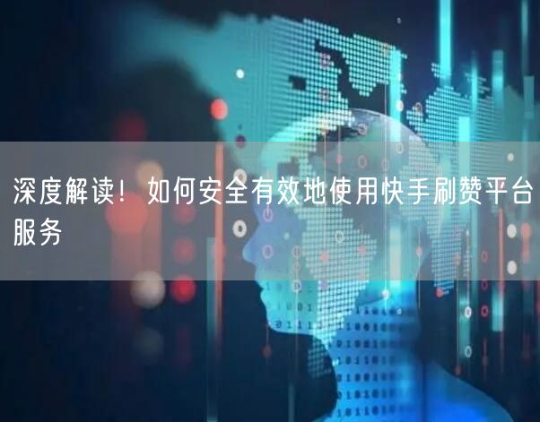 深度解读！如何安全有效地使用快手刷赞平台服务