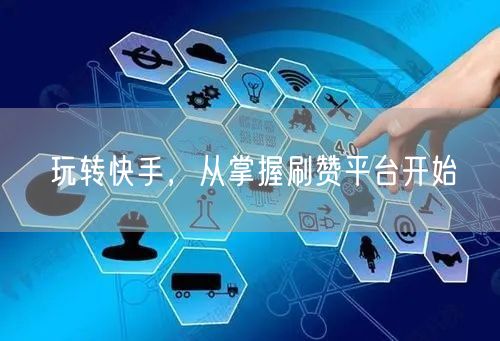 玩转快手，从掌握刷赞平台开始