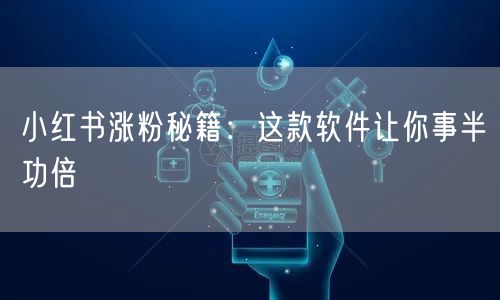 小红书涨粉秘籍：这款软件让你事半功倍