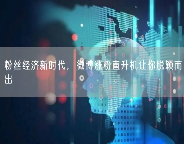 粉丝经济新时代，微博涨粉直升机让你脱颖而出