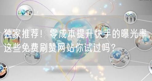 独家推荐！零成本提升快手的曝光率，这些免费刷赞网站你试过吗？