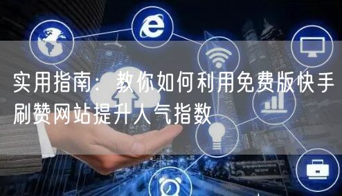 实用指南：教你如何利用免费版快手刷赞网站提升人气指数