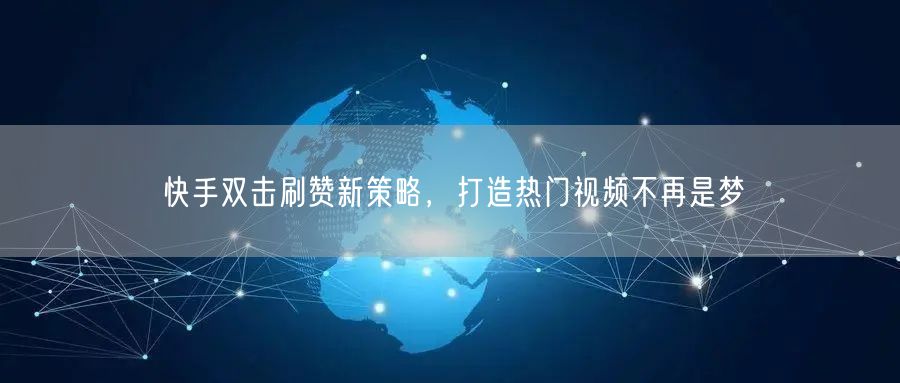 快手双击刷赞新策略，打造热门视频不再是梦