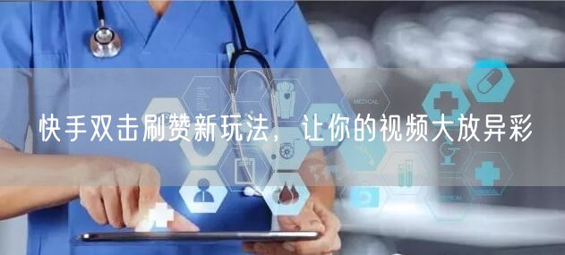 快手双击刷赞新玩法，让你的视频大放异彩