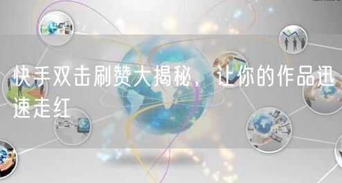 快手双击刷赞大揭秘，让你的作品迅速走红
